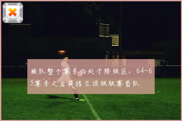 狼队整个赛季均处于降级区，64-65赛季之后英格兰顶级联赛首队