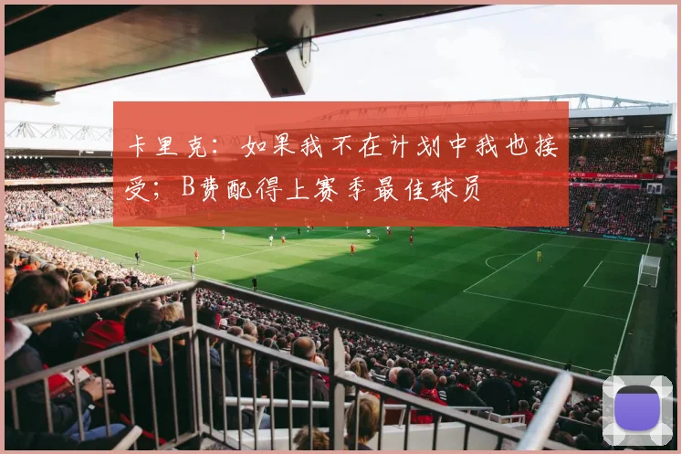 卡里克：如果我不在计划中我也接受；B费配得上赛季最佳球员