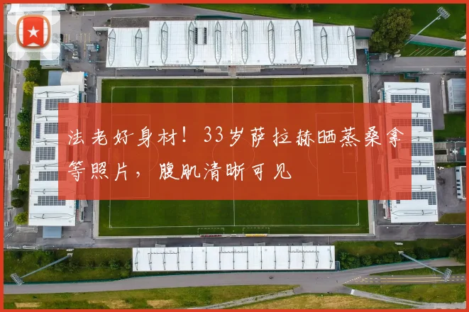 法老好身材！33岁萨拉赫晒蒸桑拿等照片，腹肌清晰可见