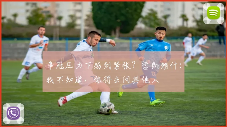 争冠压力下感到紧张？哲凯赖什：我不知道，你得去问其他人