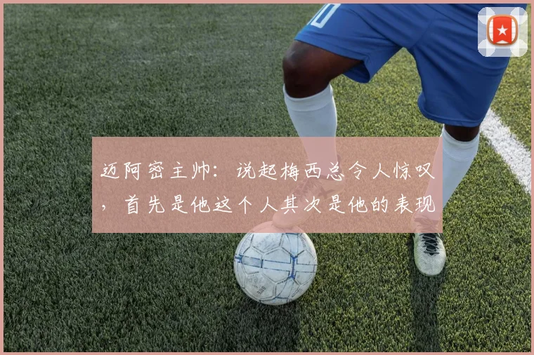 迈阿密主帅：说起梅西总令人惊叹，首先是他这个人其次是他的表现