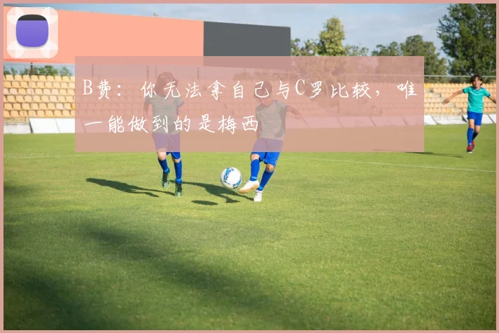 B费：你无法拿自己与C罗比较，唯一能做到的是梅西