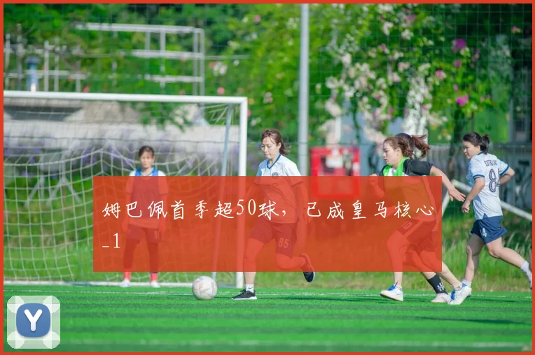 姆巴佩首季超50球，已成皇马核心_1
