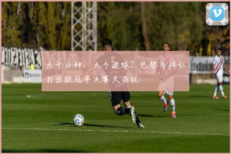 九十分钟，九个进球？巴黎与拜仁打出欧冠半决赛天花板